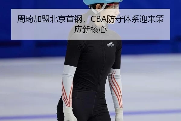 周琦加盟北京首钢，CBA防守体系迎来策应新核心