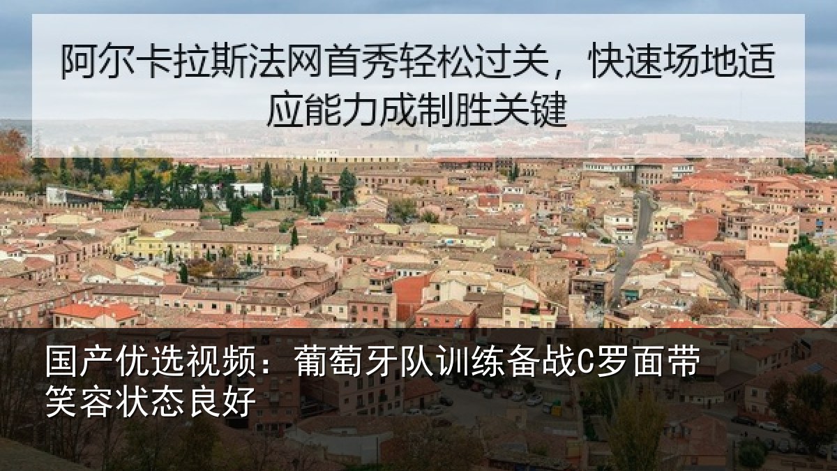 国产优选视频：葡萄牙队训练备战C罗面带笑容状态良好