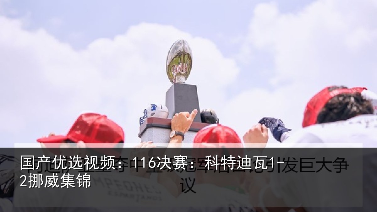 国产优选视频:116决赛:科特迪瓦1-2挪威集锦