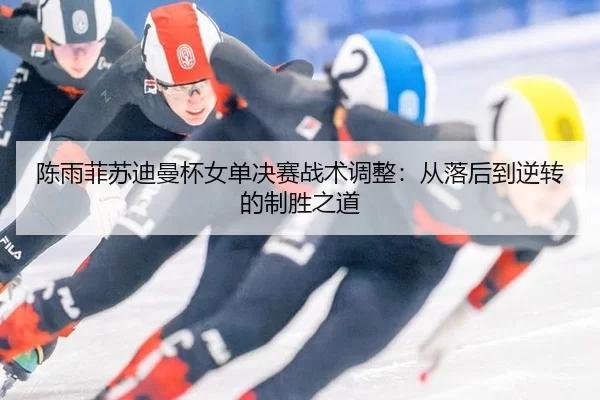 chen-yu-fei-su-di-man-bei-nv-dan-jue-sai-zhan-shu-tiao-zheng-cong-luo-hou-dao-ni-zhuan-de-zhi-sheng-zhi-dao-2-472.jpg