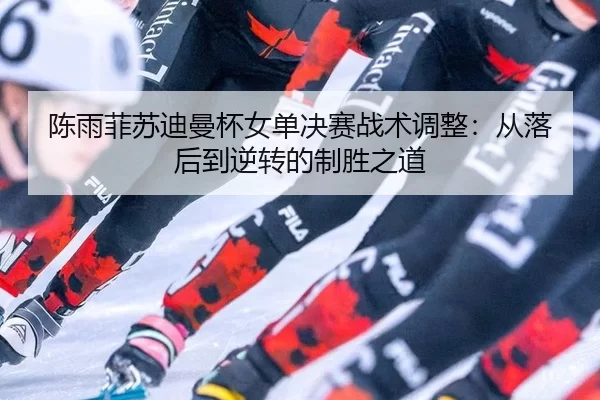 chen-yu-fei-su-di-man-bei-nv-dan-jue-sai-zhan-shu-tiao-zheng-cong-luo-hou-dao-ni-zhuan-de-zhi-sheng-zhi-dao-3-769.jpg