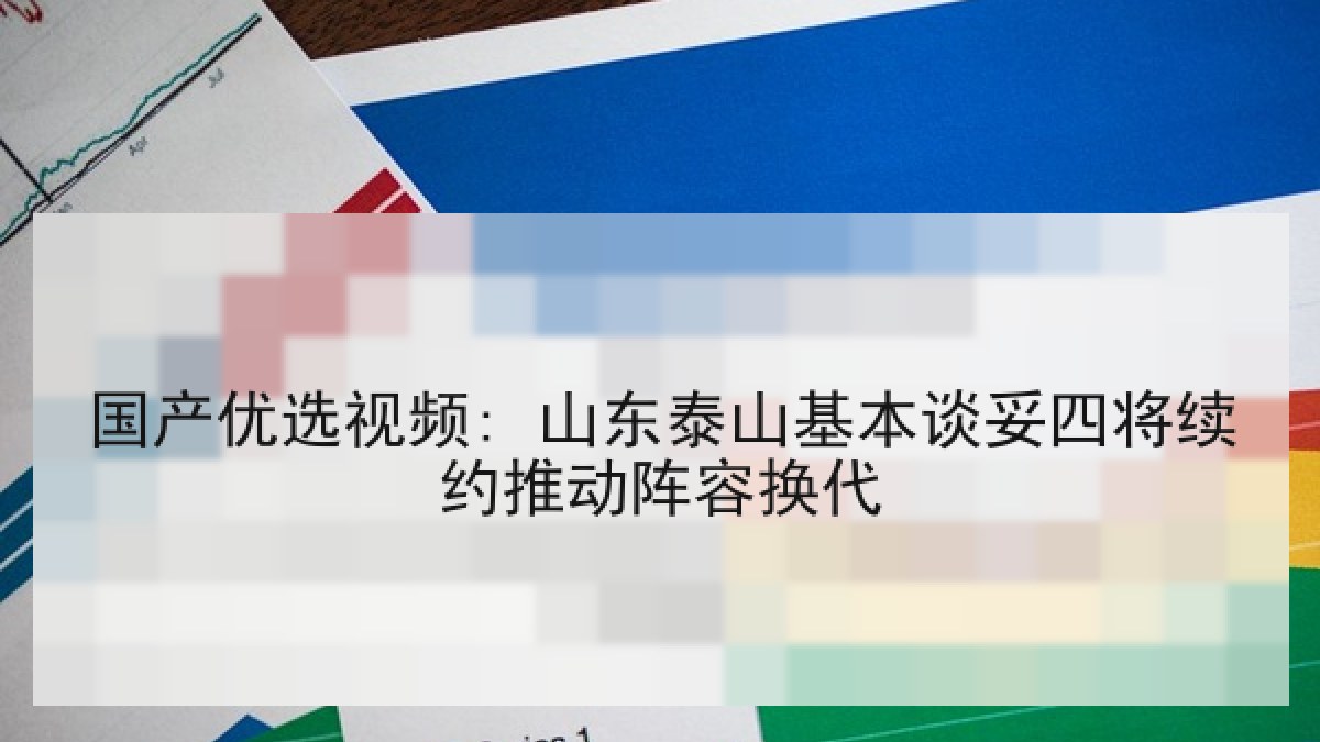 国产优选视频: 山东泰山基本谈妥四将续约推动阵容换代