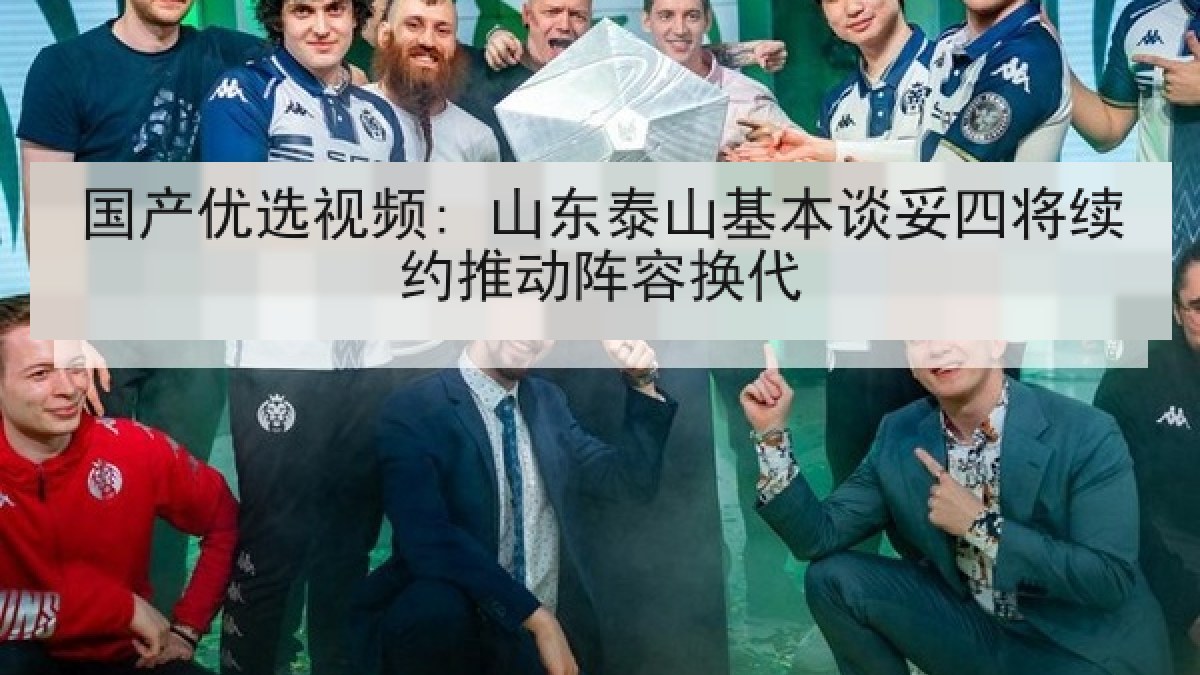 国产优选视频: 山东泰山基本谈妥四将续约推动阵容换代