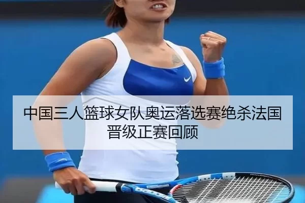 中国三人篮球女队奥运落选赛绝杀法国晋级正赛回顾