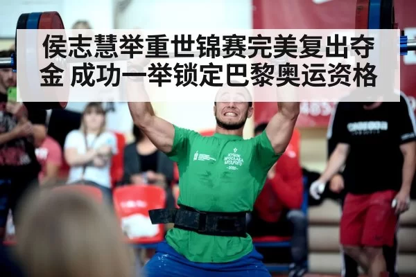 侯志慧举重世锦赛完美复出夺金 成功一举锁定巴黎奥运资格