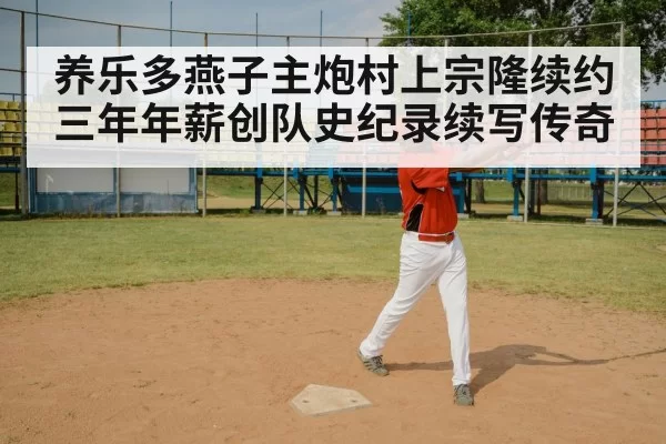 养乐多燕子主炮村上宗隆续约三年年薪创队史纪录续写传奇