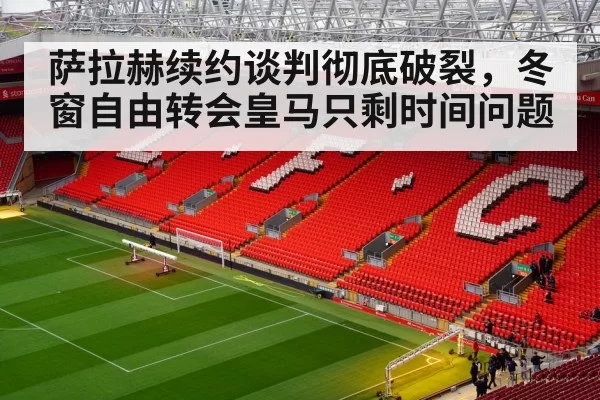 萨拉赫续约谈判彻底破裂，冬窗自由转会皇马只剩时间问题