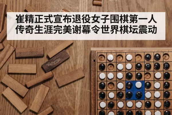 崔精正式宣布退役女子围棋第一人传奇生涯完美谢幕令世界棋坛震动