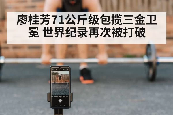 廖桂芳71公斤级包揽三金卫冕 世界纪录再次被打破