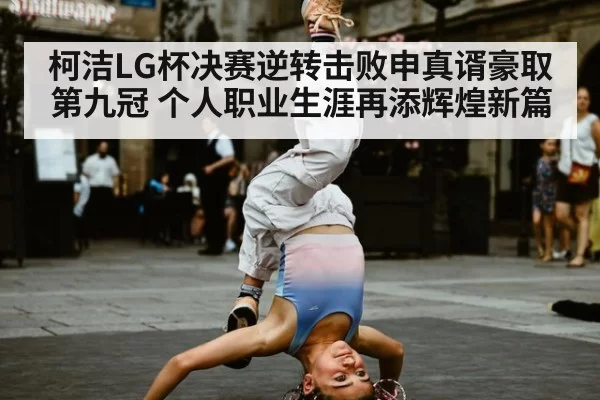 柯洁LG杯决赛逆转击败申真谞豪取第九冠 个人职业生涯再添辉煌新篇