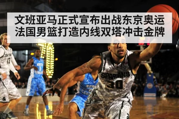 文班亚马正式宣布出战东京奥运法国男篮打造内线双塔冲击金牌