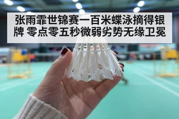 张雨霏世锦赛一百米蝶泳摘得银牌 零点零五秒微弱劣势无缘卫冕