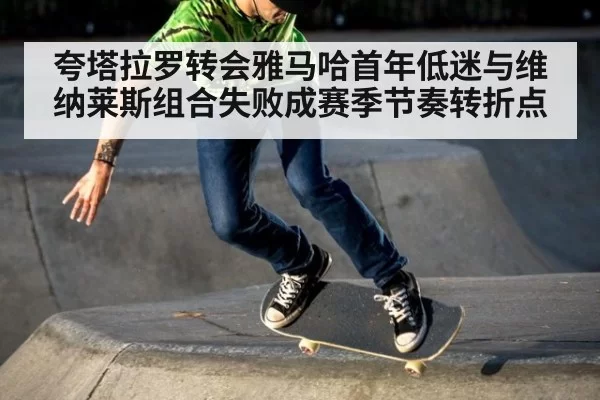 夸塔拉罗转会雅马哈首年低迷与维纳莱斯组合失败成赛季节奏转折点