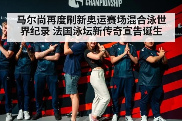 马尔尚再度刷新奥运赛场混合泳世界纪录 法国泳坛新传奇宣告诞生