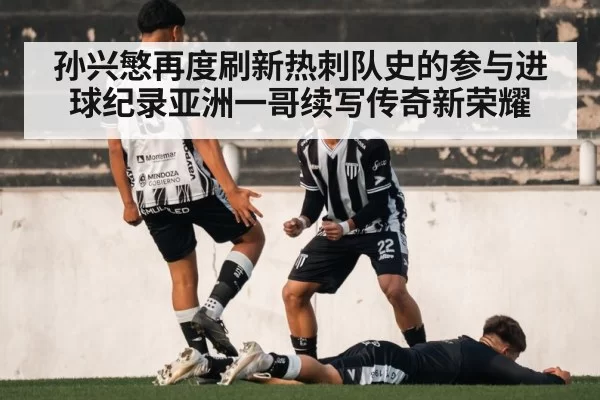 孙兴慜再度刷新热刺队史的参与进球纪录亚洲一哥续写传奇新荣耀